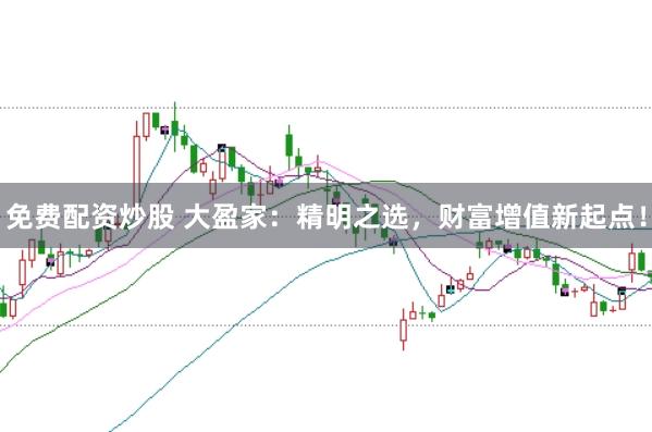 免费配资炒股 大盈家：精明之选，财富增值新起点！