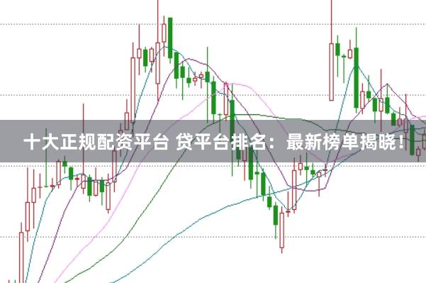 十大正规配资平台 贷平台排名:最新榜单揭晓!