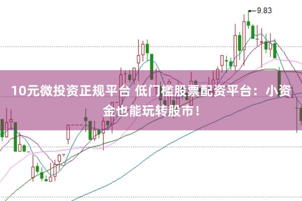 10元微投资正规平台 低门槛股票配资平台：小资金也能玩转股市！