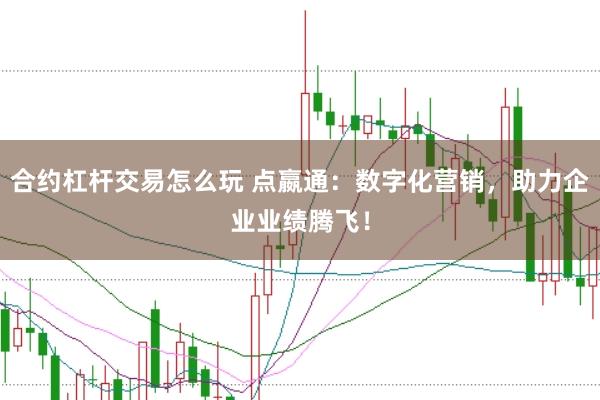 合约杠杆交易怎么玩 点嬴通：数字化营销，助力企业业绩腾飞！