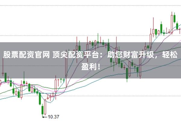 股票配资官网 顶尖配资平台：助您财富升级，轻松盈利！