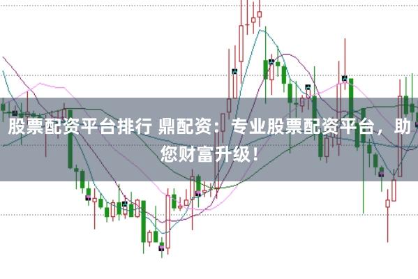 股票配资平台排行 鼎配资:专业股票配资平台,助您财富升级!