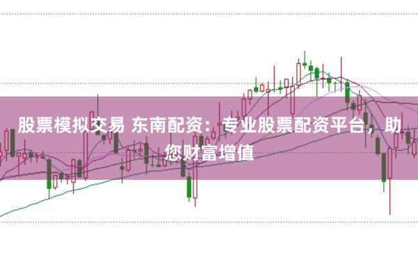 股票模拟交易 东南配资:专业股票配资平台,助您财富增值