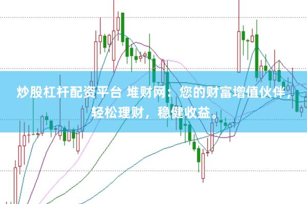 炒股杠杆配资平台 堆财网:您的财富增值伙伴,轻松理财,稳健收益。