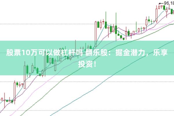 股票10万可以做杠杆吗 翻乐股：掘金潜力，乐享投资！