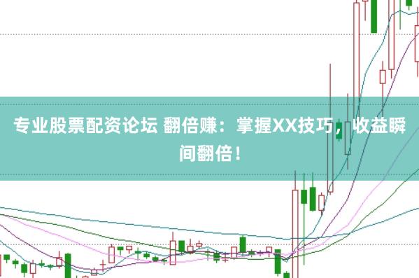 专业股票配资论坛 翻倍赚:掌握XX技巧,收益瞬间翻倍!