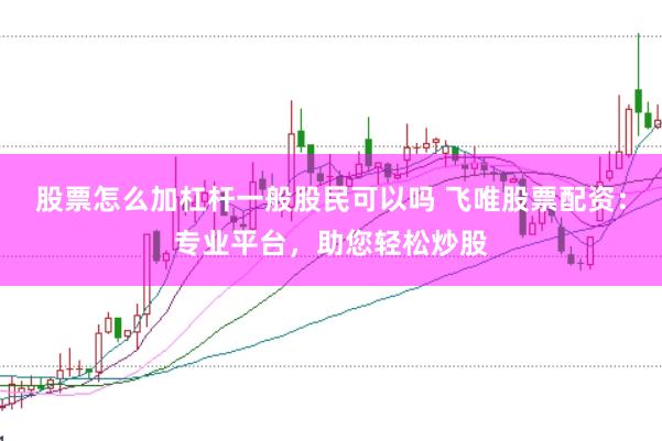 股票怎么加杠杆一般股民可以吗 飞唯股票配资：专业平台，助您轻松炒股