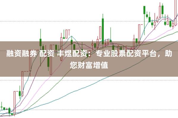 融资融券 配资 丰煜配资：专业股票配资平台，助您财富增值