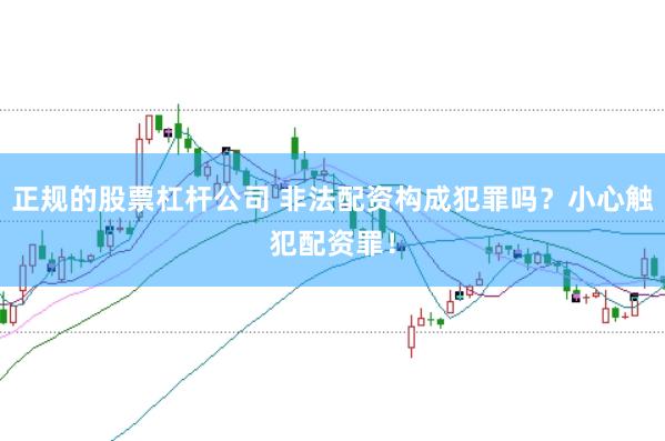 正规的股票杠杆公司 非法配资构成犯罪吗？小心触犯配资罪！