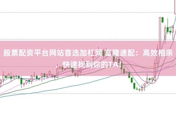 股票配资平台网站首选加杠网 富隆速配：高效相亲，快速找到你的TA！