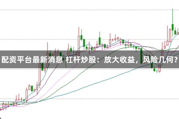 配资平台最新消息 杠杆炒股:放大收益,风险几何?