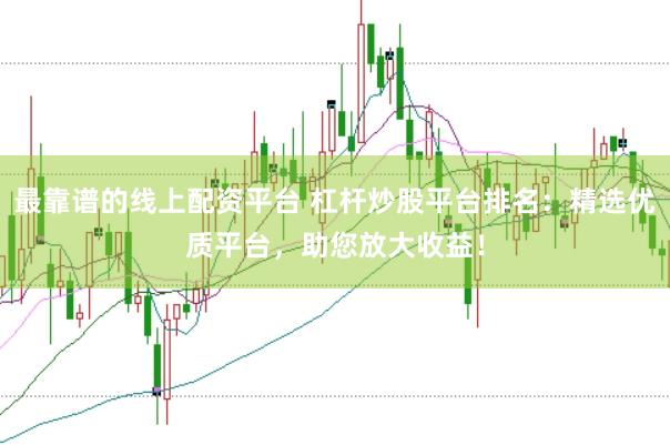 最靠谱的线上配资平台 杠杆炒股平台排名：精选优质平台，助您放大收益！