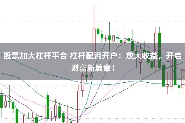 股票加大杠杆平台 杠杆配资开户：放大收益，开启财富新篇章！