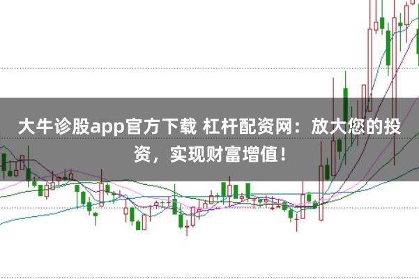 大牛诊股app官方下载 杠杆配资网:放大您的投资,实现财富增值!