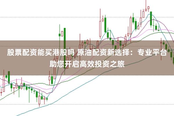 股票配资能买港股吗 原油配资新选择:专业平台助您开启高效投资之旅