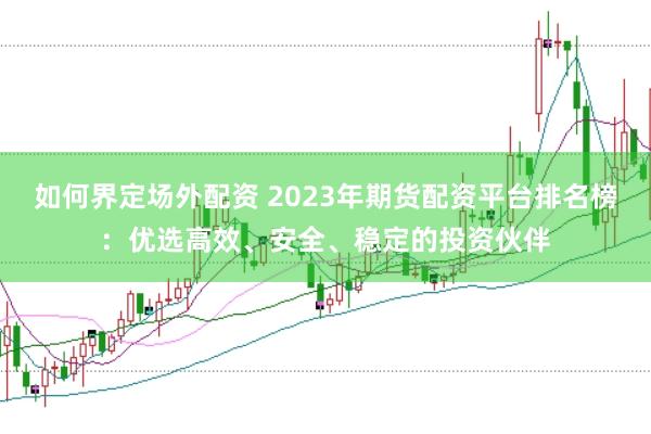 如何界定场外配资 2023年期货配资平台排名榜:优选高效、安全、稳定的投资伙伴