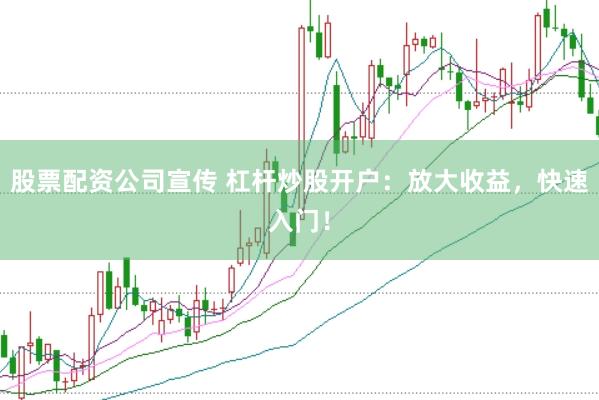 股票配资公司宣传 杠杆炒股开户：放大收益，快速入门！