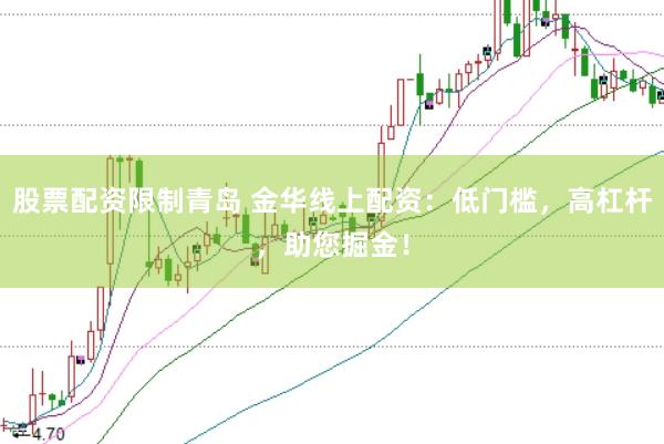 股票配资限制青岛 金华线上配资：低门槛，高杠杆，助您掘金！