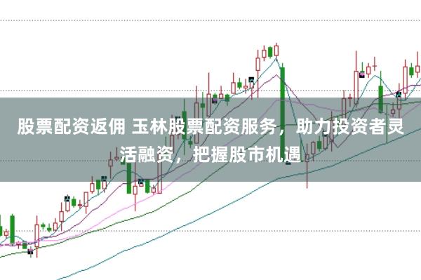 股票配资返佣 玉林股票配资服务，助力投资者灵活融资，把握股市机遇