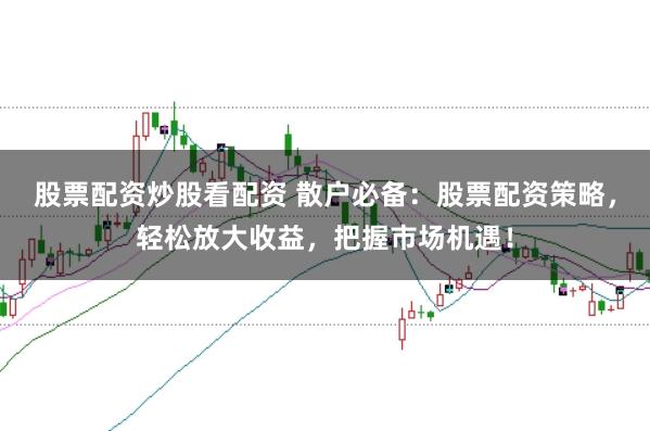 股票配资炒股看配资 散户必备：股票配资策略，轻松放大收益，把握市场机遇！