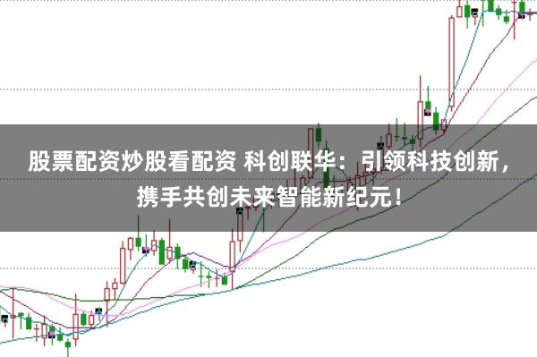 股票配资炒股看配资 科创联华：引领科技创新，携手共创未来智能新纪元！