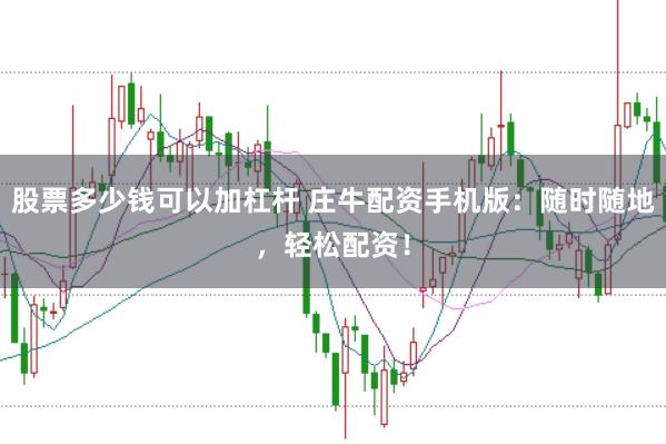 股票多少钱可以加杠杆 庄牛配资手机版:随时随地,轻松配资!