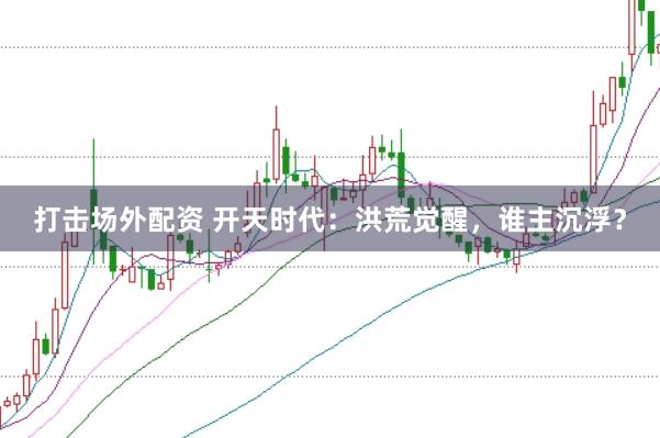 打击场外配资 开天时代：洪荒觉醒，谁主沉浮？