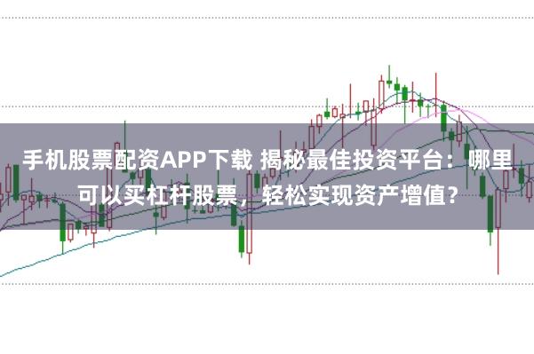 手机股票配资APP下载 揭秘最佳投资平台:哪里可以买杠杆股票,轻松实现资产增值?