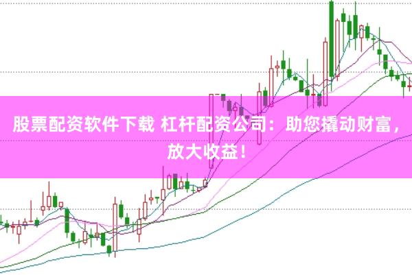 股票配资软件下载 杠杆配资公司：助您撬动财富，放大收益！