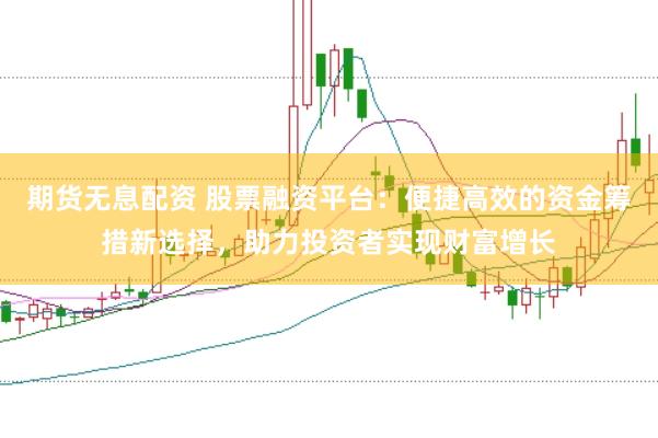 期货无息配资 股票融资平台：便捷高效的资金筹措新选择，助力投资者实现财富增长