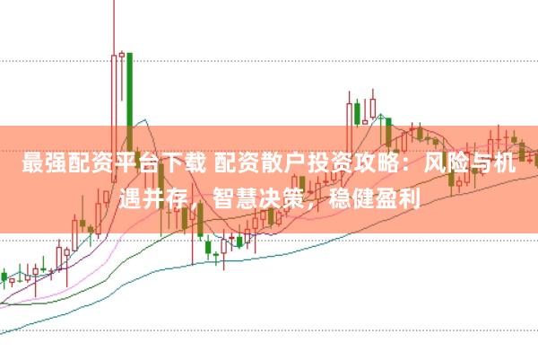 最强配资平台下载 配资散户投资攻略:风险与机遇并存,智慧决策,稳健盈利