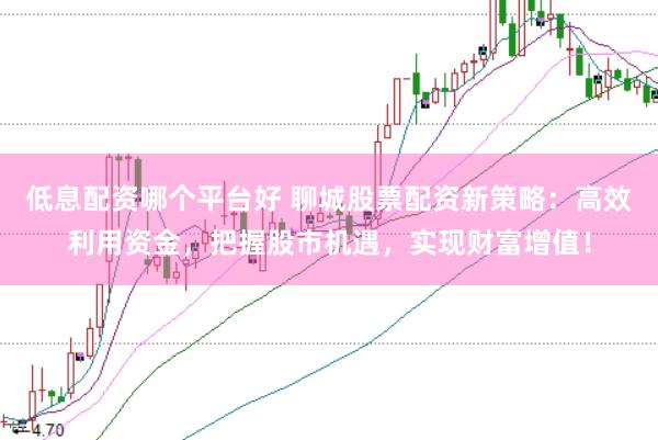 低息配资哪个平台好 聊城股票配资新策略：高效利用资金，把握股市机遇，实现财富增值！