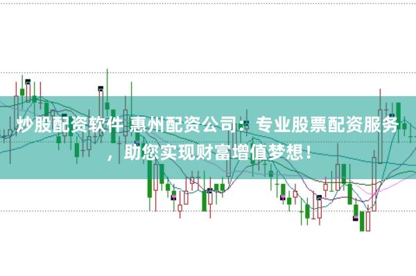 炒股配资软件 惠州配资公司:专业股票配资服务,助您实现财富增值梦想!