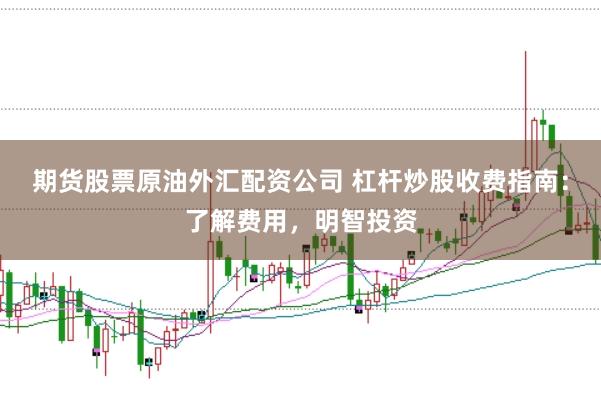 期货股票原油外汇配资公司 杠杆炒股收费指南:了解费用,明智投资