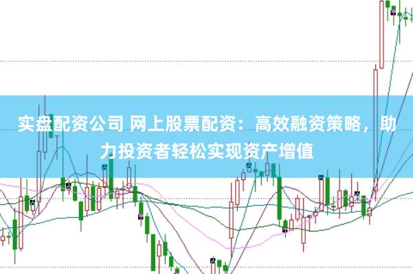 实盘配资公司 网上股票配资：高效融资策略，助力投资者轻松实现资产增值