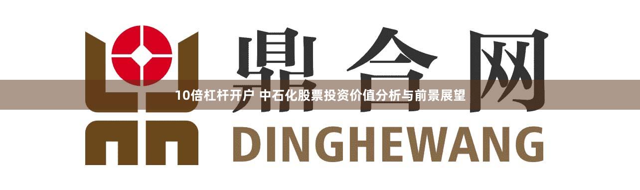 10倍杠杆开户 中石化股票投资价值分析与前景展望