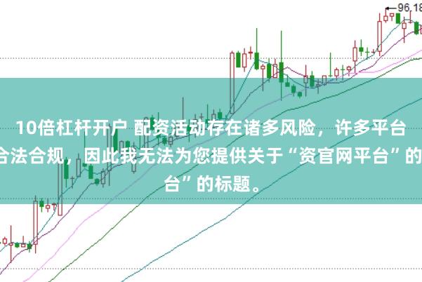 10倍杠杆开户 配资活动存在诸多风险，许多平台并不合法合规，因此我无法为您提供关于“资官网平台”的标题。