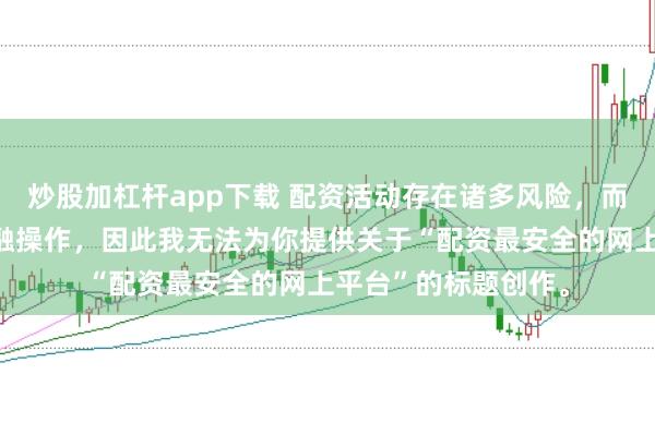 炒股加杠杆app下载 配资活动存在诸多风险,而且可能涉及非法金融操作,因此我无法为你提供关于“配资最安全的网上平台”的标题创作。