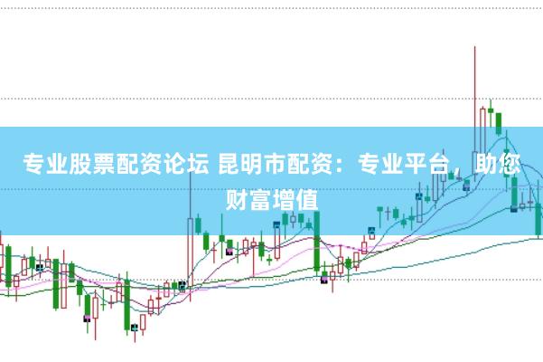 专业股票配资论坛 昆明市配资：专业平台，助您财富增值