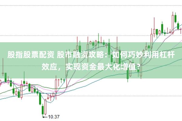 股指股票配资 股市融资攻略：如何巧妙利用杠杆效应，实现资金最大化增值？