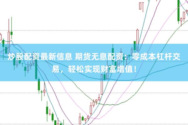炒股配资最新信息 期货无息配资:零成本杠杆交易,轻松实现财富增值!