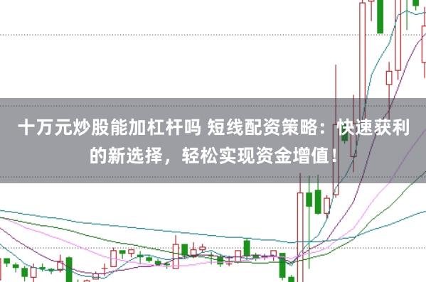 十万元炒股能加杠杆吗 短线配资策略:快速获利的新选择,轻松实现资金增值!