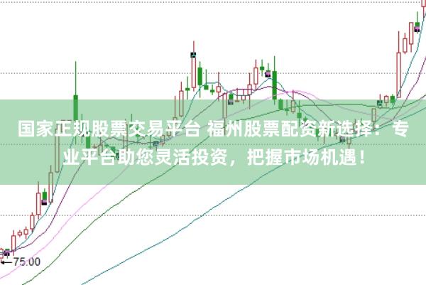 国家正规股票交易平台 福州股票配资新选择：专业平台助您灵活投资，把握市场机遇！