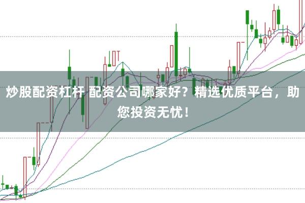 炒股配资杠杆 配资公司哪家好？精选优质平台，助您投资无忧！