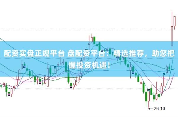 配资实盘正规平台 盘配资平台：精选推荐，助您把握投资机遇！