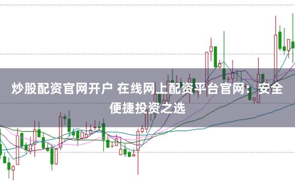 炒股配资官网开户 在线网上配资平台官网:安全便捷投资之选