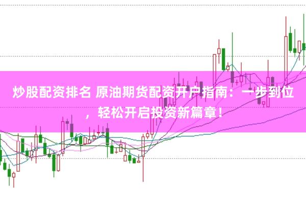 炒股配资排名 原油期货配资开户指南:一步到位,轻松开启投资新篇章!