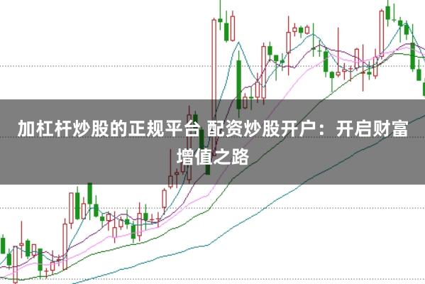 加杠杆炒股的正规平台 配资炒股开户:开启财富增值之路
