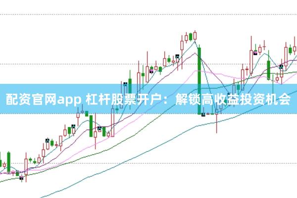 配资官网app 杠杆股票开户:解锁高收益投资机会
