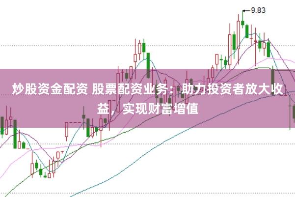 炒股资金配资 股票配资业务：助力投资者放大收益，实现财富增值